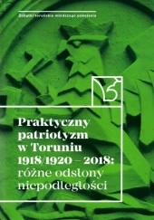 Okładka książki Praktyczny patriotyzm w Toruniu 1918/1920 - 2018: różne odsłony niepodległości praca zbiorowa