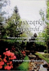 Okładka książki Na początku był ogród. Wirydarze w polskiej poezji barokowej na tle kultury dawnej Europy. Krystyna Krawiec-Złotkowska