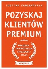 Okładka książki Pozyskaj klientów premium. Poradnik nowoczesnego sprzedawcy usług Justyna Fabijańczyk