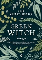 Okładka książki Green Witch. Magia ziół, kwiatów, olejków eterycznych i innych darów matki natury Arin Murphy-Hiscock
