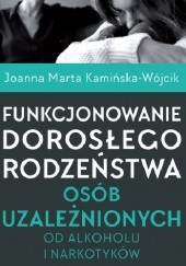 Okładka książki Funkcjonowanie dorosłego rodzeństwa osób uzależnionych od alkoholu i narkotyków Joanna Marta Kamińska-Wójcik