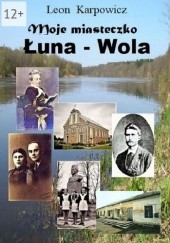 Okładka książki Moje miasteczko Łuna-Wola Leon Karpowicz