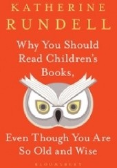 Okładka książki Why You Should Read Children's Books, Even Though You Are So Old and Wise Katherine Rundell