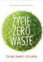 Okładka książki Życie zero waste. Żyj bez śmieci i żyj lepiej Katarzyna Wągrowska
