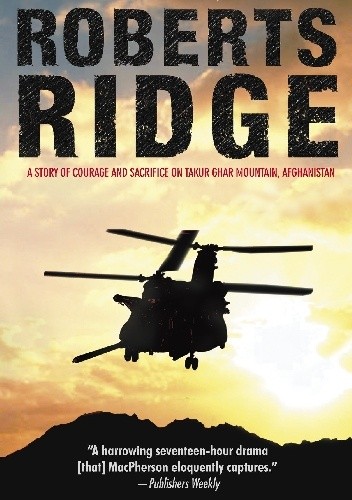 Roberts Ridge: A Story of Courage and Sacrifice on Takur Ghar Mountain, Afghanistan