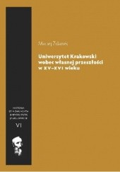 Okładka książki Uniwersytet Krakowski wobec własnej przeszłości w XV-XVI wieku Maciej Zdanek