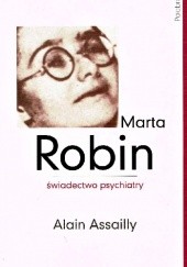 Okładka książki Marta Robin. Świadectwo psychiatry Alain Assailly