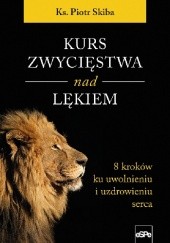 Okładka książki Kurs zwycięstwa nad lękiem. 8 kroków ku uwolnieniu i uzdrowieniu serca Piotr Skiba