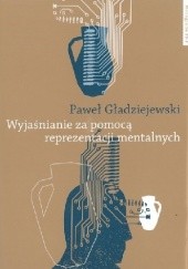 Okładka książki Wyjaśnianie za pomocą reprezentacji mentalnych. Perspektywa mechanistyczna Paweł Gładziejewski