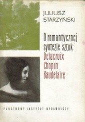 Okładka książki O romantycznej syntezie sztuk: Delacroix, Chopin, Baudelaire Juliusz Starzyński