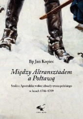 Okładka książki Między Altransztadem a Połtawą. Stolica apostolska wobec obsady tronu polskiego w latach 1706-1709 Jan Kopiec