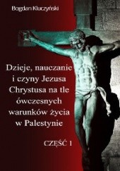 Okładka książki Dzieje, nauczanie i czyny Jezusa Chrystusa na tle ówczesnych warunków życia w Palestynie. Część I Bogdan Kluczyński