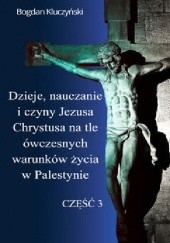 Okładka książki Dzieje, nauczanie i czyny Jezusa Chrystusa na tle ówczesnych warunków życia w Palestynie. Część III Bogdan Kluczyński