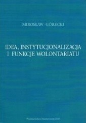 Okładka książki Idea, instytucjonalizacja i funkcje wolontariatu Mirosław Górecki