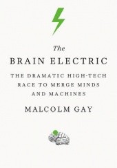 Okładka książki The Brain Electric: The Dramatic High-Tech Race to Merge Minds and Machines Malcolm Gay