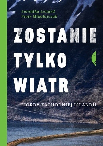 Okładka książki Zostanie tylko wiatr. Fiordy zachodniej Islandii Berenika Lenard, Piotr Mikołajczak