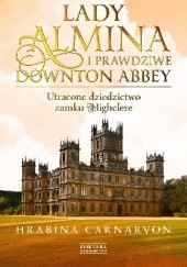 Okładka książki Lady Almina i prawdziwe Downton Abbey. Utracone dziedzictwo zamku Highclere Fiona Carnarvon