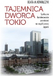 Okładka książki Tajemnica Dworca Tokio. Społeczne konstruowanie przestrzeni we współczesnej Japonii Beata M. Kowalczyk