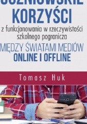 Okładka książki Uczniowskie korzyści z funkcjonowania w rzeczywistości szkolnego pogranicza między światami mediów online i offline Tomasz Huk