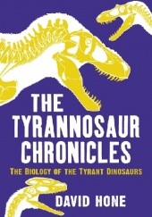 Okładka książki The Tyrannosaur Chronicles: The Biology of the Tyrant Dinosaurs David Hone