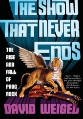 Okładka książki The Show That Never Ends: The Rise and Fall of Prog Rock David Weigel