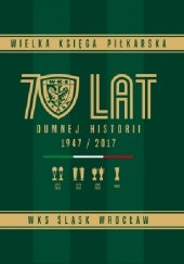 Wielka księga piłkarska. 70 lat dumnej historii 1947/2017 WKS Śląsk Wrocław
