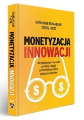 Okładka książki Monetyzacja Innowacji. Jak projektować i wyceniać produkty i usługi, za które klienci chętnie zapłacą wyższą cenę? Madhavan Ramanujam, Georg Tacke