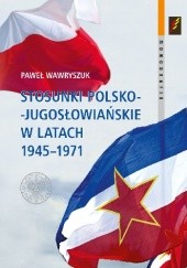 Okładka książki Stosunki polsko-jugosłowiańskie w latach 1945–1971 Paweł Wawryszuk