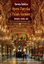 Okładka książki Opera Paryska Palais Garnier. Historia, sztuka, mit Dorota Babilas