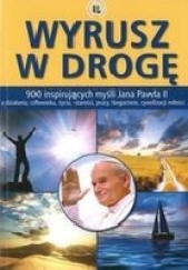 Wyrusz w droge: 900 inspirujących myśli Jana Pawła II o działaniu, człowieku, życiu, starości, pracy, bogactwie, cywilizacji miłości
