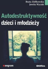 Okładka książki Autodestruktywność dzieci i młodzieży Jowita Wycisk, Beata Ziółkowska