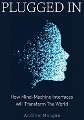 Okładka książki Plugged In: How Mind Machine Interfaces Will Transform the World Andrew Mangan