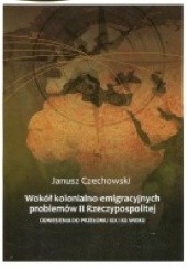 Okładka książki Wokół kolonialno-emigracyjnych problemów II Rzeczypospolitej. Odniesienia do przełomu XIX i XX wieku Janusz Czechowski
