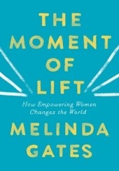 Okładka książki The moment of lift: How Empowering Women Changes the World Melinda Gates