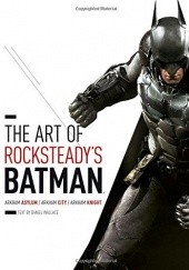Okładka książki The Art of Rocksteady's Batman: Arkham Asylum, Arkham City &amp;amp; Arkham Knight Daniel Wallace