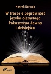 Okładka książki W trosce o poprawność języka ojczystego Polszczyzna dawna i dzisiejsza Kurczab Henryk
