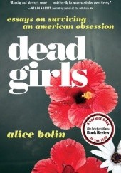 Okładka książki Dead Girls Essays on Surviving an American Obsession Alice Bolin