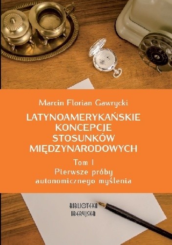 Okładka książki Latynoamerykańskie koncepcje stosunków międzynarodowych, t. 1: pierwsze próby autonomicznego myślenia Marcin Florian Gawrycki