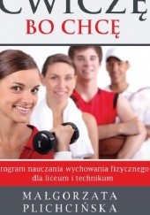 Okładka książki Ćwiczę, bo chcę. Program nauczania wychowania fizycznego dla liceum i technikum Małgorzata Plichcińska