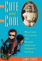 Okładka książki The Cute and the Cool: Wondrous Innocence and Modern American Children's Culture Gary Cross