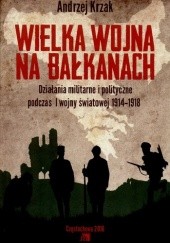 Okładka książki Wielka Wojna na Bałkanach. Działania militarne i polityczne podczas I wojny światowej 1914-1918 Andrzej Krzak