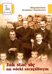 Okładka książki Jak stać się na wieki szczęśliwym Bronisław Markiewicz,&nbsp;Henryk Skoczylas CSMA