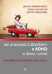 Okładka książki Jak pracować z dzieckiem z ADHD w domu i szkole. Poradnik dla rodziców i nauczycieli Izabela Banaszczyk, Joanna Chromik-Kovačs, Justyna Zdrojewska