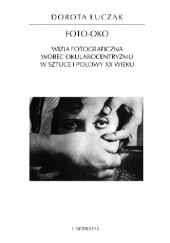 Okładka książki Foto-oko. Wizja fotograficzna wobec okularocentryzmu w sztuce I połowy XX wieku Dorota Łuczak