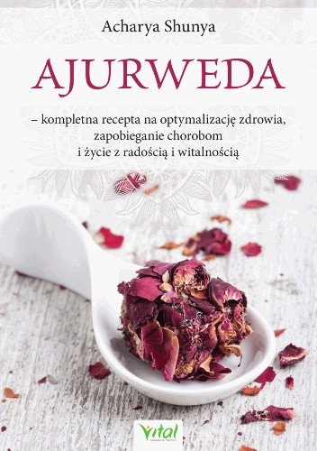 Ajurweda – kompletna recepta na optymalizację zdrowia, zapobieganie chorobom i życie z radością i witalnością
