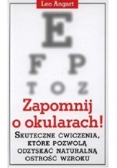 Okładka książki Zapomnij o okularach. Skuteczne ćwiczenia, które pozwolą odzyskać naturalną ostrość wzroku Leo Angart