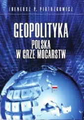 Okładka książki Geopolityka. Polska w grze mocarstw Ireneusz P. Piotrzkowicz