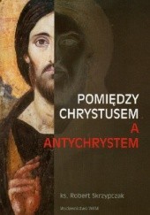 Okładka książki Pomiędzy Chrystusem a Antychrystem Robert Skrzypczak