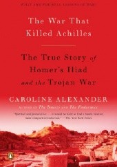 Okładka książki The War That Killed Achilles: The True Story of Homers Iliad and the Trojan War Caroline Alexander
