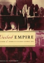Okładka książki Veiled Empire: Gender and Power in Stalinist Central Asia Douglas Northrop